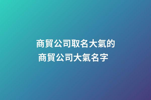 商貿公司取名大氣的 商貿公司大氣名字-第1張-公司起名-玄機派